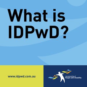 Text reads ‘What is IDPwD?’ In the bottom left corner is the www.idpwd.com.au URL. In the bottom right corner is the International Day of People with Disability logo.